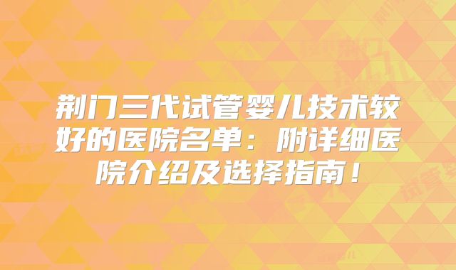 荆门三代试管婴儿技术较好的医院名单：附详细医院介绍及选择指南！
