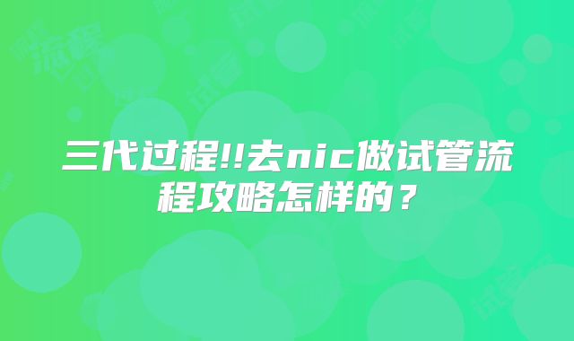 三代过程!!去nic做试管流程攻略怎样的?