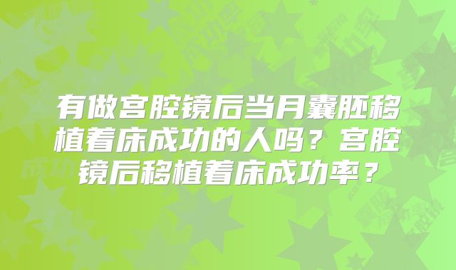 有做宫腔镜后当月囊胚移植着床成功的人吗?宫腔镜后移植着床成功率?