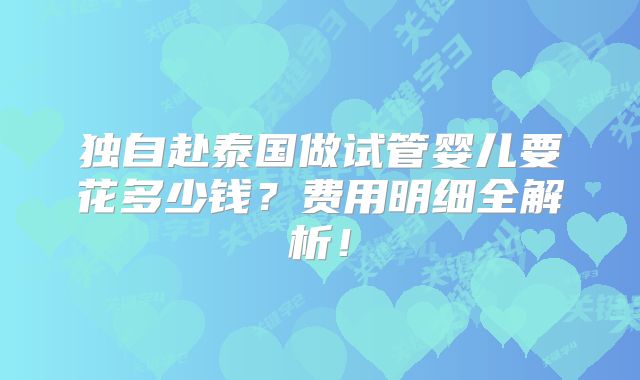 独自赴泰国做试管婴儿要花多少钱？费用明细全解析！