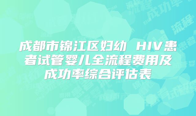 成都市锦江区妇幼 HIV患者试管婴儿全流程费用及成功率综合评估表