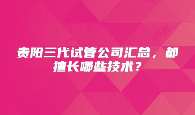 贵阳三代试管公司汇总,都擅长哪些技术?