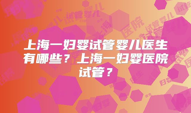 上海一妇婴试管婴儿医生有哪些？上海一妇婴医院试管？