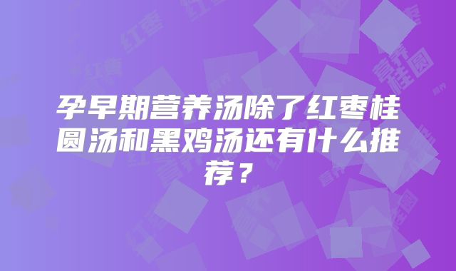 孕早期营养汤除了红枣桂圆汤和黑鸡汤还有什么推荐？