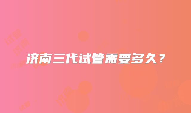 济南三代试管需要多久?