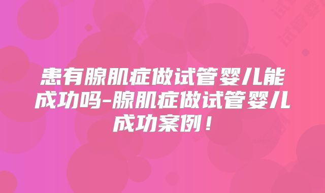 患有腺肌症做试管婴儿能成功吗-腺肌症做试管婴儿成功案例!