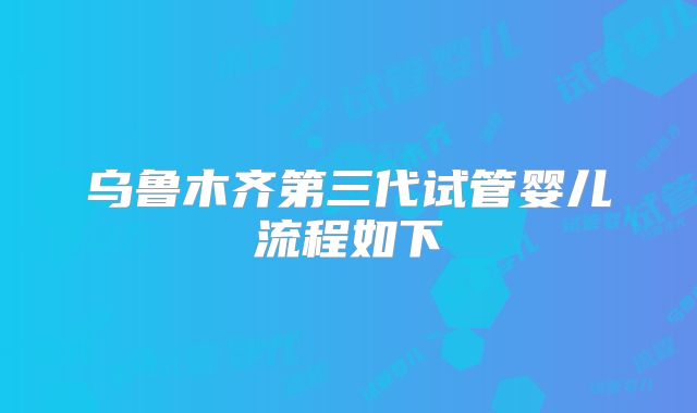 乌鲁木齐第三代试管婴儿流程如下