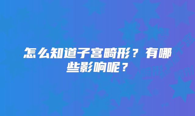 怎么知道子宫畸形?有哪些影响呢?
