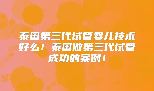 泰国第三代试管婴儿技术好么！泰国做第三代试管成功的案例！