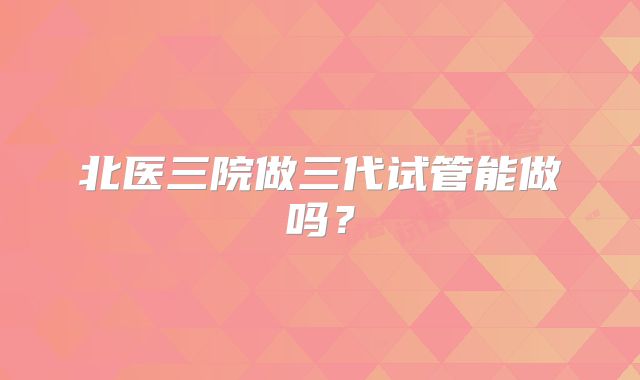 北医三院做三代试管能做吗?