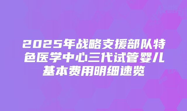 2025年战略支援部队特色医学中心三代试管婴儿基本费用明细速览