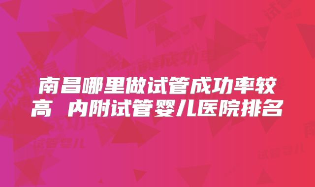 南昌哪里做试管成功率较高 内附试管婴儿医院排名