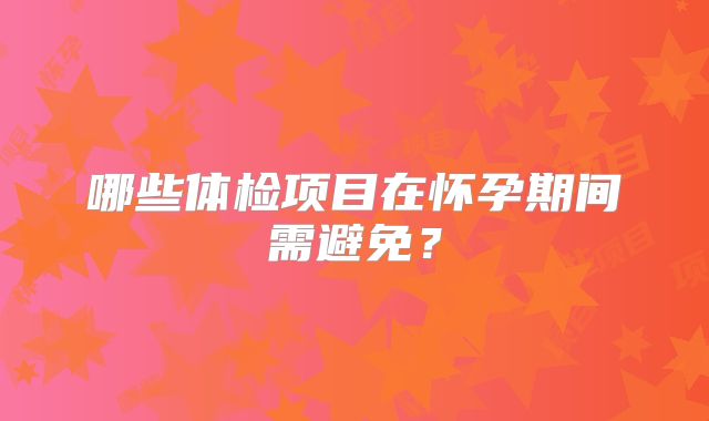 哪些体检项目在怀孕期间需避免？