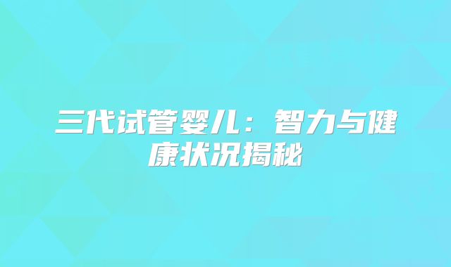 三代试管婴儿：智力与健康状况揭秘