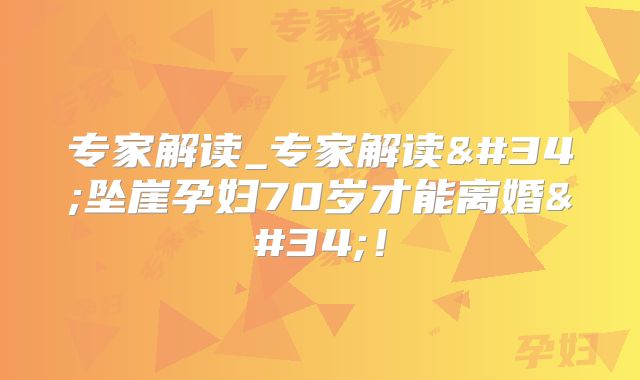 专家解读_专家解读"坠崖孕妇70岁才能离婚"！