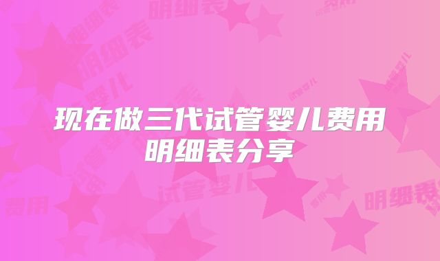 现在做三代试管婴儿费用明细表分享