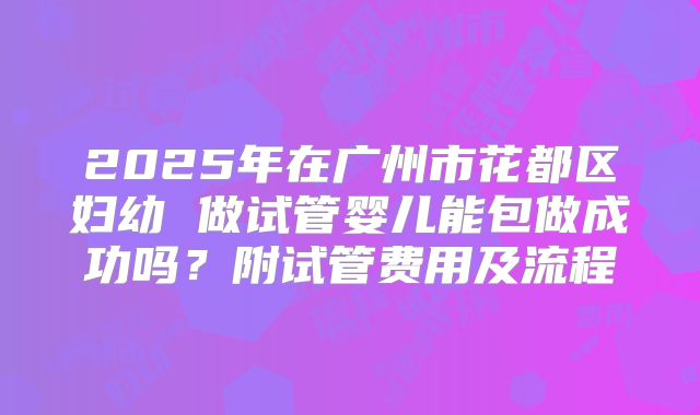 2025年在广州市花都区妇幼 做试管婴儿能包做成功吗？附试管费用及流程