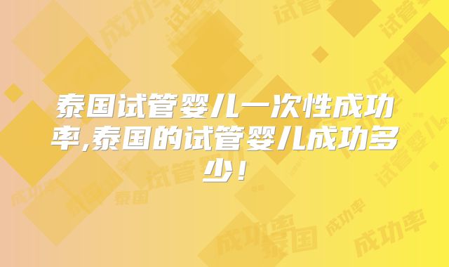 泰国试管婴儿一次性成功率,泰国的试管婴儿成功多少！