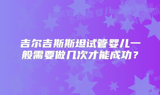 吉尔吉斯斯坦试管婴儿一般需要做几次才能成功?