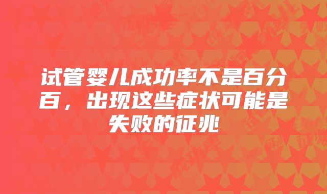 试管婴儿成功率不是百分百,出现这些症状可能是失败的征兆