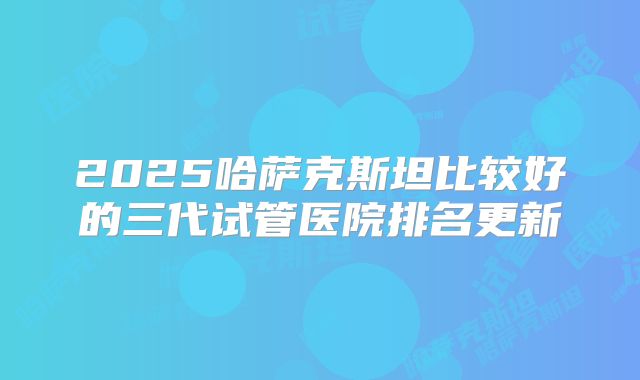 2025哈萨克斯坦比较好的三代试管医院排名更新