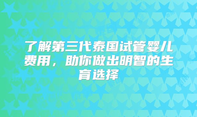 了解第三代泰国试管婴儿费用，助你做出明智的生育选择