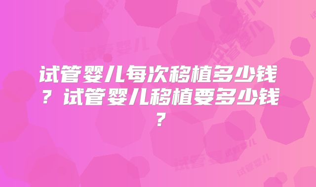 试管婴儿每次移植多少钱？试管婴儿移植要多少钱？