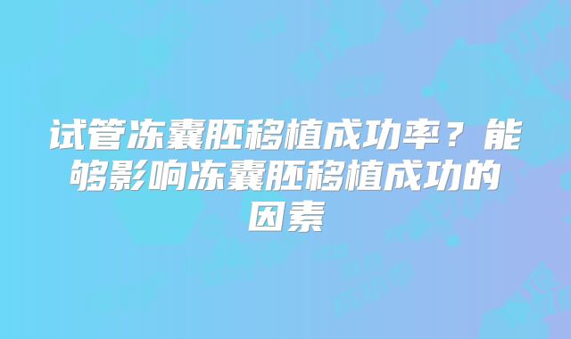 试管冻囊胚移植成功率?能够影响冻囊胚移植成功的因素