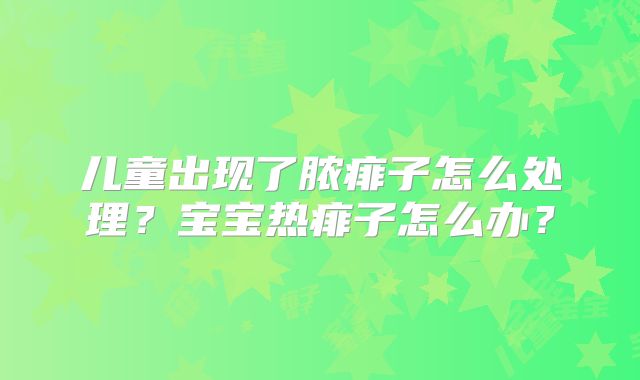 儿童出现了脓痱子怎么处理？宝宝热痱子怎么办？