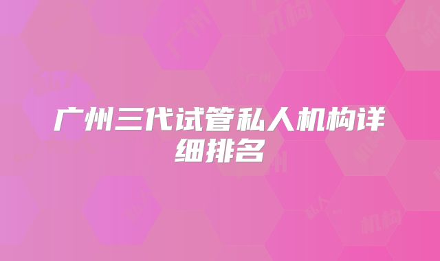 广州三代试管私人机构详细排名