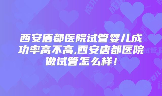 西安唐都医院试管婴儿成功率高不高,西安唐都医院做试管怎么样！