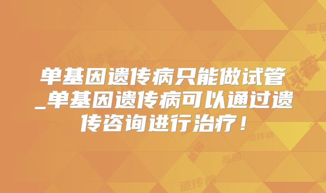 单基因遗传病只能做试管_单基因遗传病可以通过遗传咨询进行治疗!