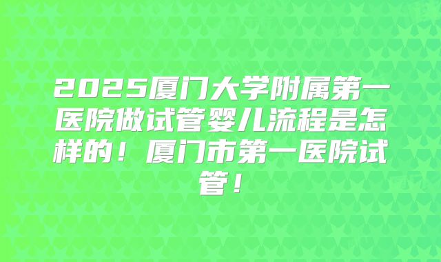 2025厦门大学附属第一医院做试管婴儿流程是怎样的！厦门市第一医院试管！