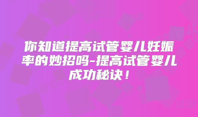 你知道提高试管婴儿妊娠率的妙招吗-提高试管婴儿成功秘诀！