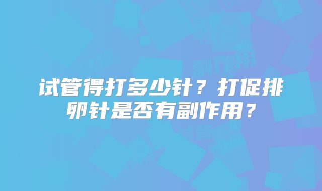 试管得打多少针？打促排卵针是否有副作用？