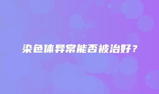 染色体异常能否被治好?