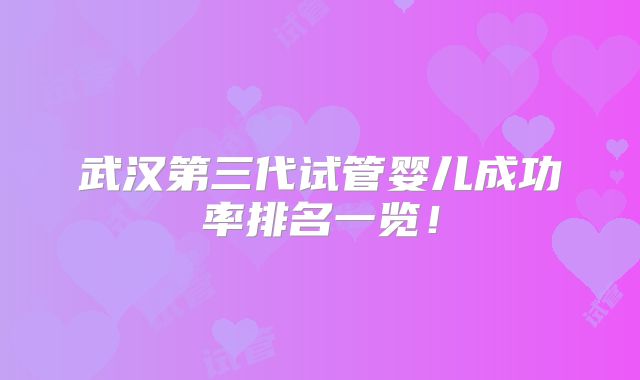 武汉第三代试管婴儿成功率排名一览!