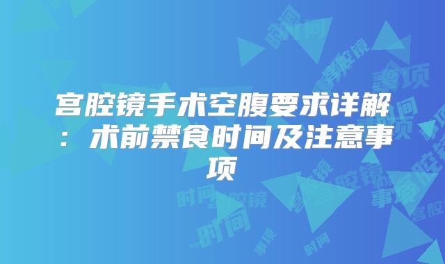 宫腔镜手术空腹要求详解:术前禁食时间及注意事项