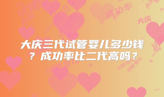 大庆三代试管婴儿多少钱？成功率比二代高吗？