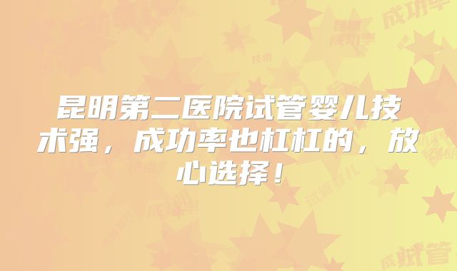 昆明第二医院试管婴儿技术强,成功率也杠杠的,放心选择!
