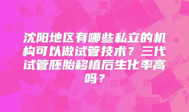 沈阳地区有哪些私立的机构可以做试管技术?三代试管胚胎移植后生化率高吗?