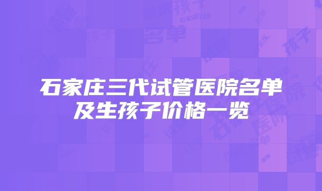 石家庄三代试管医院名单及生孩子价格一览
