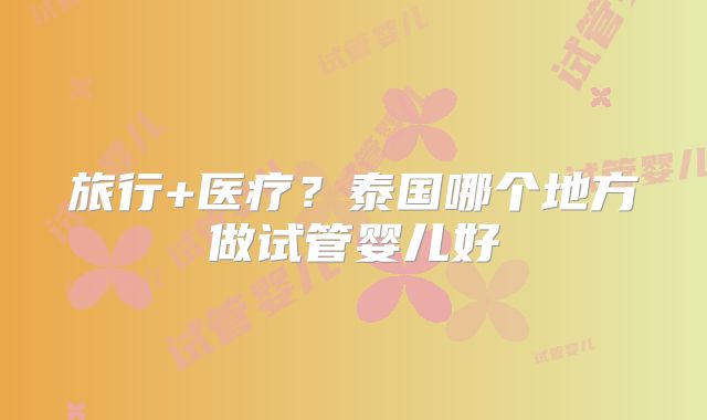旅行+医疗？泰国哪个地方做试管婴儿好