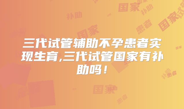 三代试管辅助不孕患者实现生育,三代试管国家有补助吗！