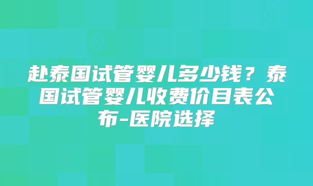 赴泰国试管婴儿多少钱？泰国试管婴儿收费价目表公布-医院选择