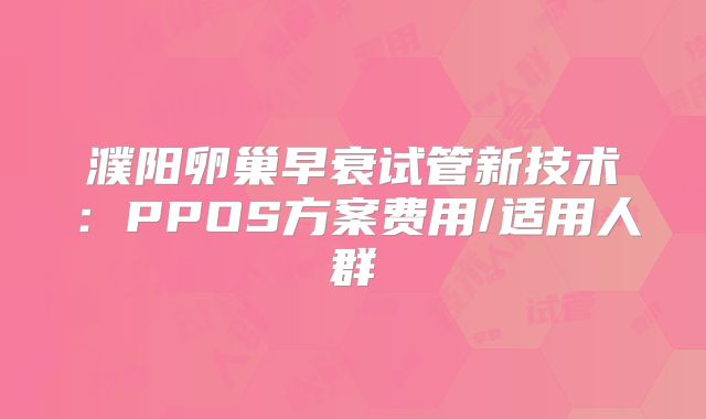 濮阳卵巢早衰试管新技术:PPOS方案费用/适用人群