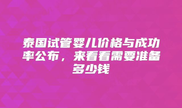 泰国试管婴儿价格与成功率公布，来看看需要准备多少钱