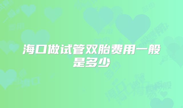 海口做试管双胎费用一般是多少