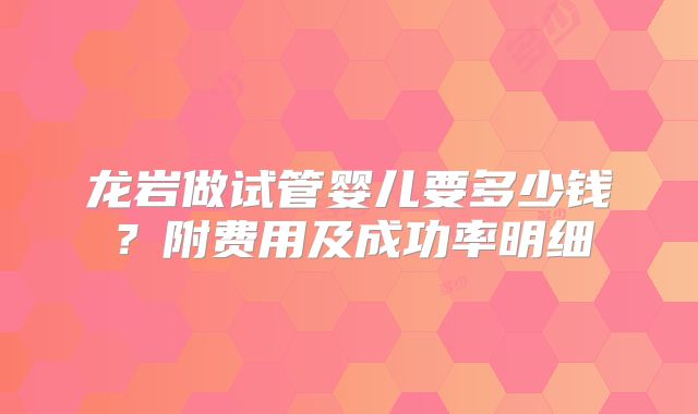 龙岩做试管婴儿要多少钱？附费用及成功率明细