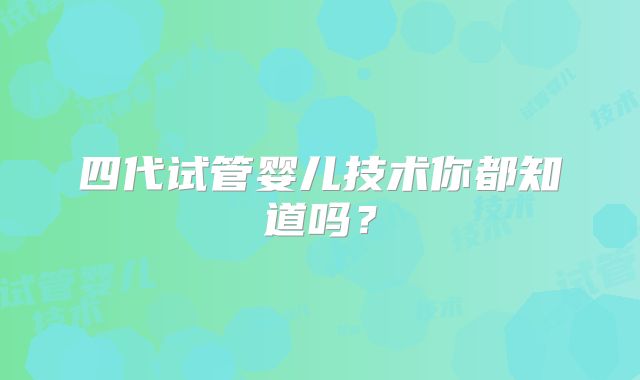 四代试管婴儿技术你都知道吗?